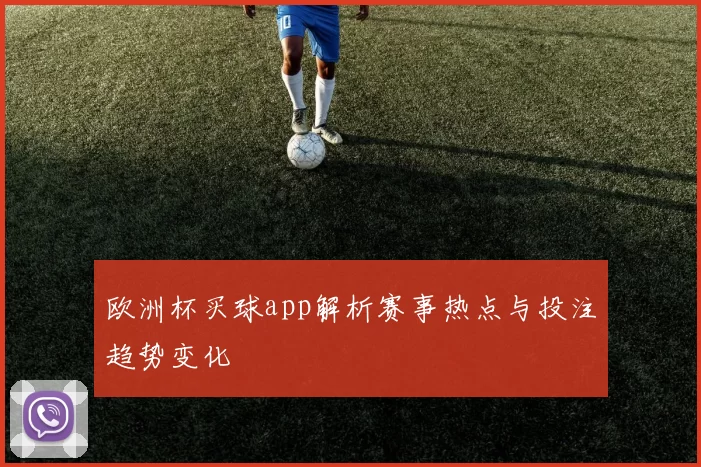 欧洲杯买球app解析赛事热点与投注趋势变化