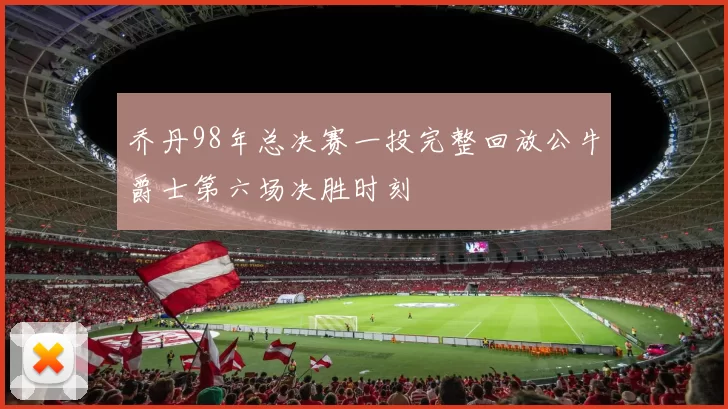乔丹98年总决赛一投完整回放公牛爵士第六场决胜时刻
