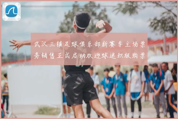 武汉三镇足球俱乐部新赛季主场票务销售正式启动欢迎球迷积极购票支持球队