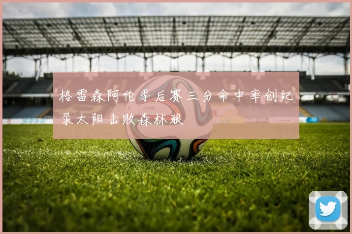 格雷森阿伦季后赛三分命中率创纪录太阳击败森林狼