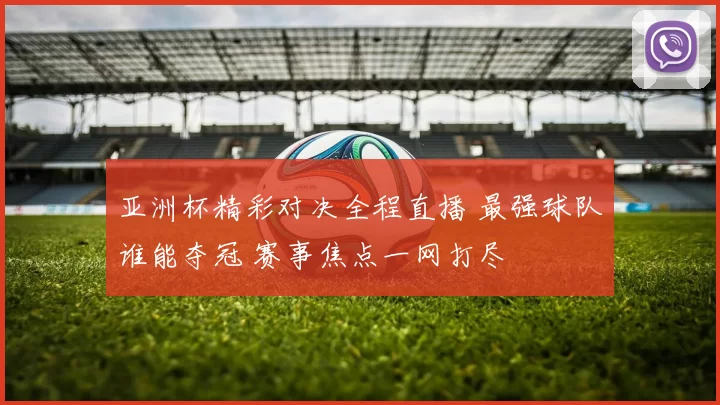 亚洲杯精彩对决全程直播 最强球队谁能夺冠 赛事焦点一网打尽