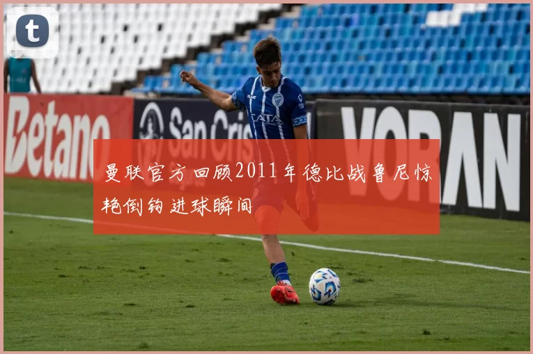 曼联官方回顾2011年德比战鲁尼惊艳倒钩进球瞬间