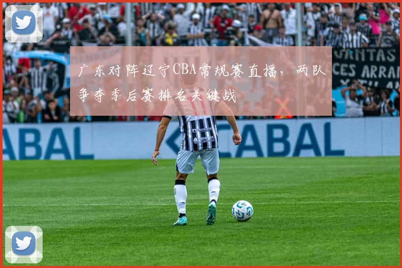 广东对阵辽宁CBA常规赛直播，两队争夺季后赛排名关键战