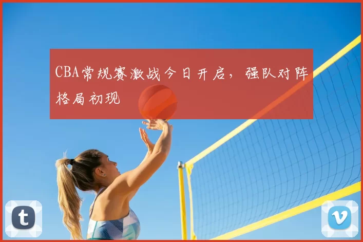 CBA常规赛激战今日开启，强队对阵格局初现