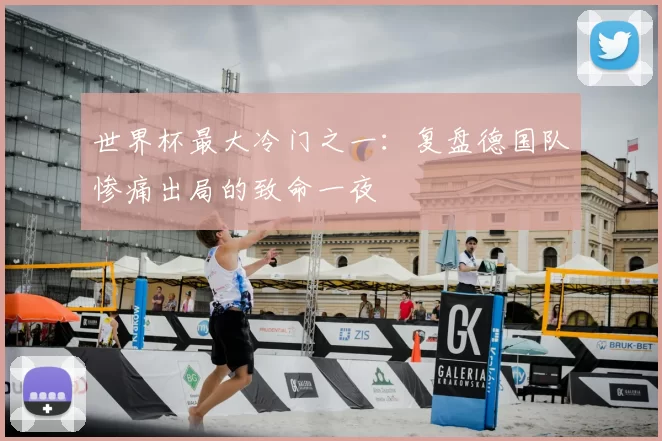 世界杯最大冷门之一：复盘德国队惨痛出局的致命一夜