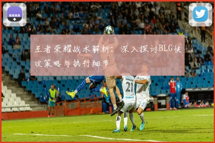 王者荣耀战术解析:深入探讨BLG快攻策略与执行细节