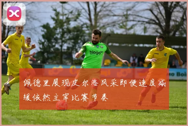 佩德里展现皮尔洛风采即便速度减缓依然主宰比赛节奏