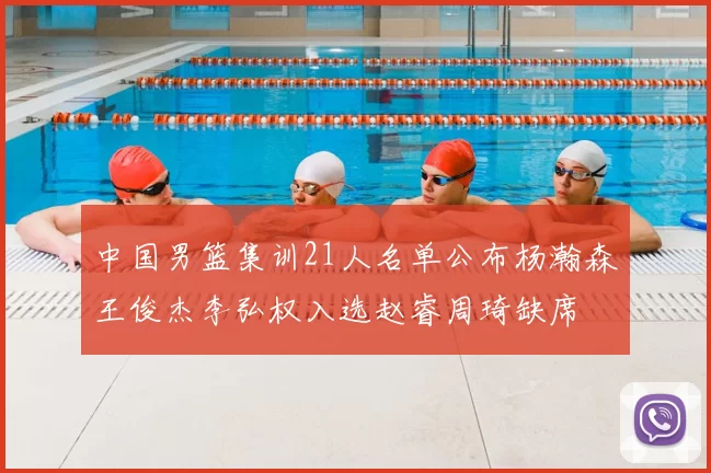 中国男篮集训21人名单公布杨瀚森王俊杰李弘权入选赵睿周琦缺席