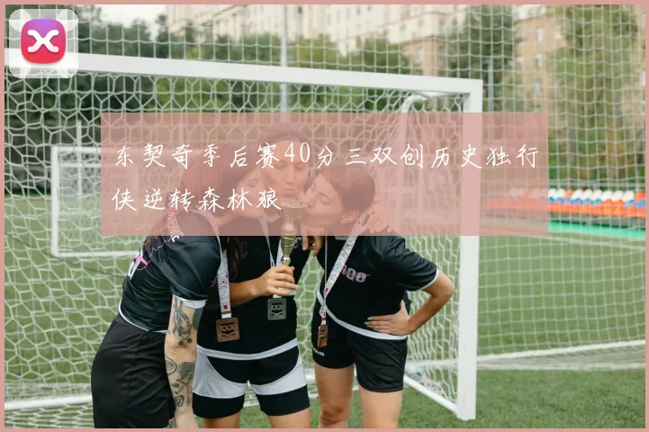 东契奇季后赛40分三双创历史独行侠逆转森林狼