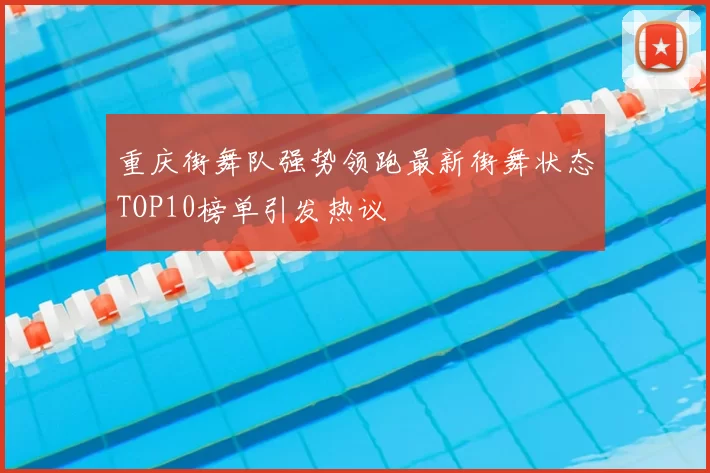 重庆街舞队强势领跑最新街舞状态TOP10榜单引发热议