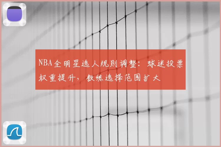 NBA全明星选人规则调整：球迷投票权重提升，教练选择范围扩大