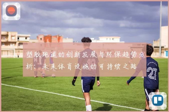 塑胶跑道的创新发展与环保趋势分析：未来体育设施的可持续之路
