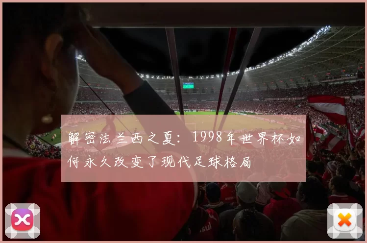 解密法兰西之夏：1998年世界杯如何永久改变了现代足球格局