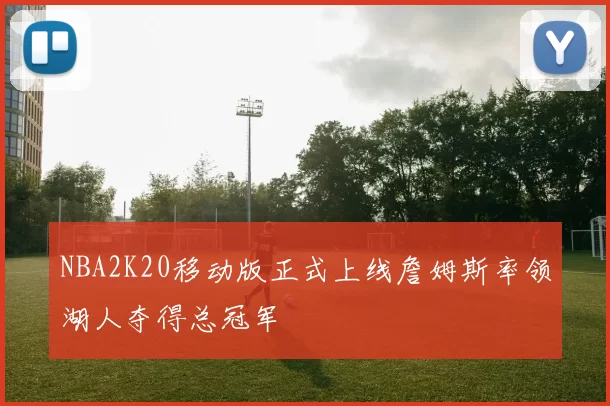 NBA2K20移动版正式上线詹姆斯率领湖人夺得总冠军