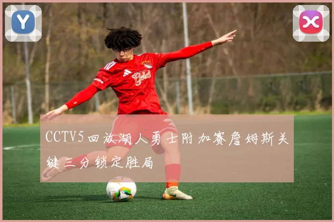 CCTV5回放湖人勇士附加赛詹姆斯关键三分锁定胜局