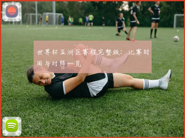 世界杯亚洲区赛程完整版:比赛时间与对阵一览