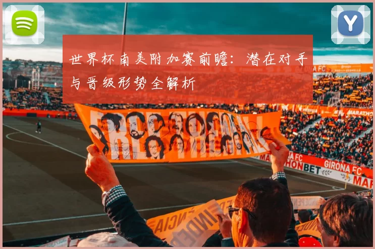 世界杯南美附加赛前瞻:潜在对手与晋级形势全解析