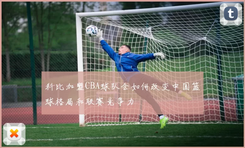 科比加盟CBA球队会如何改变中国篮球格局和联赛竞争力
