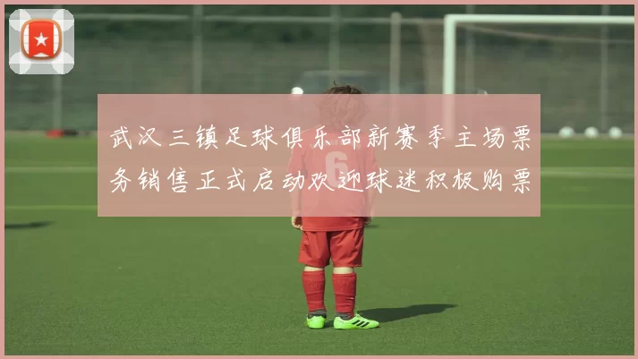 武汉三镇足球俱乐部新赛季主场票务销售正式启动欢迎球迷积极购票支持球队
