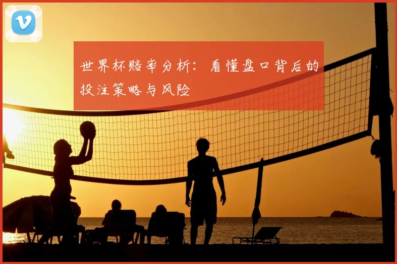 世界杯赔率分析:看懂盘口背后的投注策略与风险