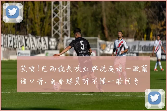 笑喷!巴西裁判吹红牌说英语一股葡语口音,南非球员听不懂一脸问号