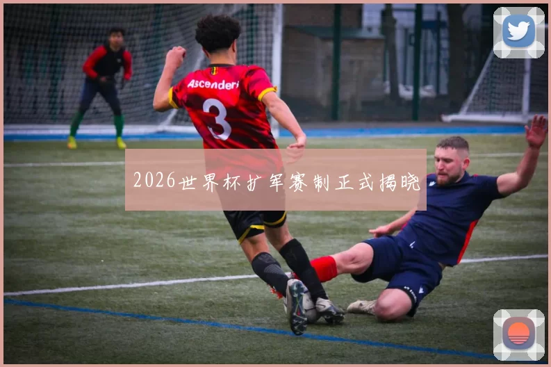 2026世界杯扩军赛制正式揭晓
