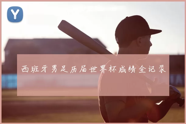 西班牙男足历届世界杯成绩全记录