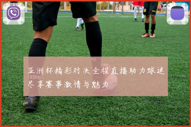亚洲杯精彩对决全程直播助力球迷尽享赛事激情与魅力