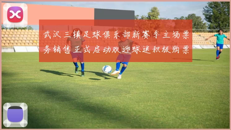 武汉三镇足球俱乐部新赛季主场票务销售正式启动欢迎球迷积极购票支持球队