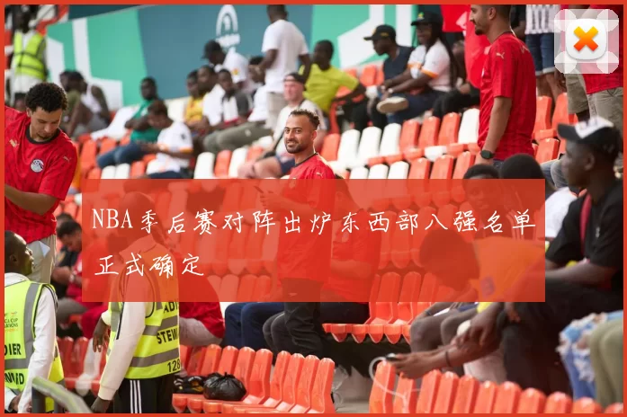 NBA季后赛对阵出炉东西部八强名单正式确定