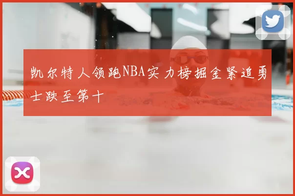 凯尔特人领跑NBA实力榜掘金紧追勇士跌至第十