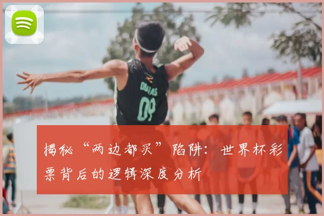 揭秘“两边都买”陷阱:世界杯彩票背后的逻辑深度分析