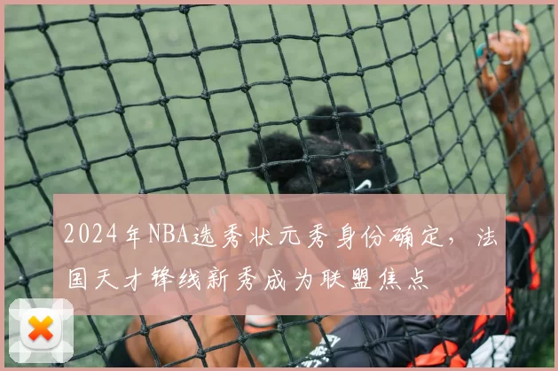 2024年NBA选秀状元秀身份确定,法国天才锋线新秀成为联盟焦点