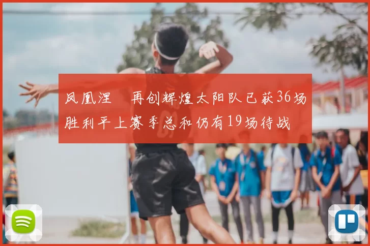 凤凰涅槃再创辉煌太阳队已获36场胜利平上赛季总和仍有19场待战