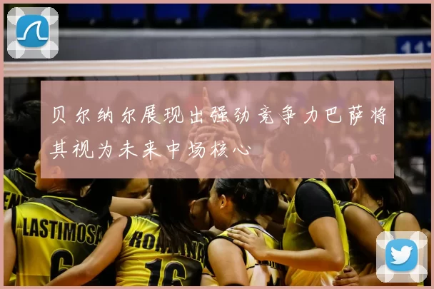 贝尔纳尔展现出强劲竞争力巴萨将其视为未来中场核心