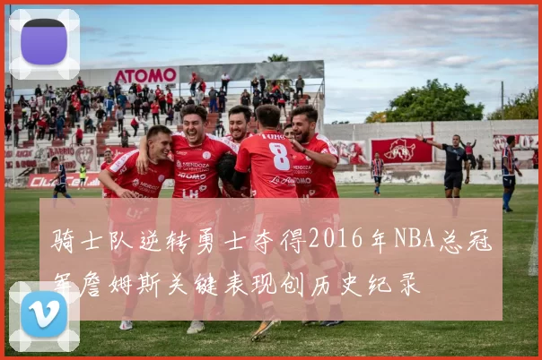 骑士队逆转勇士夺得2016年NBA总冠军詹姆斯关键表现创历史纪录