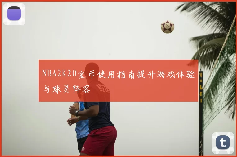 NBA2K20金币使用指南提升游戏体验与球员阵容