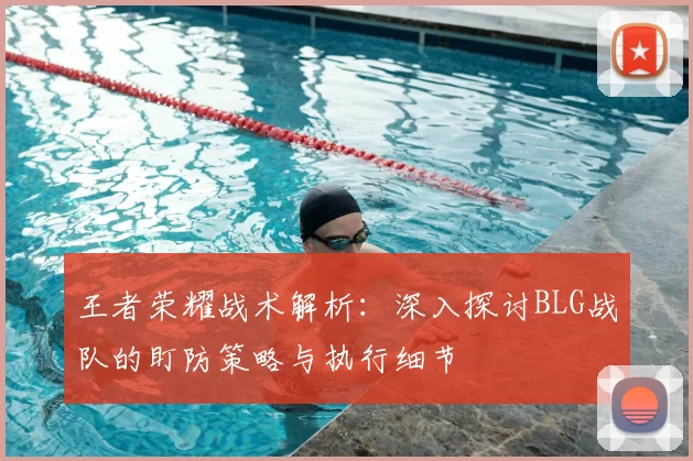 王者荣耀战术解析：深入探讨BLG战队的盯防策略与执行细节