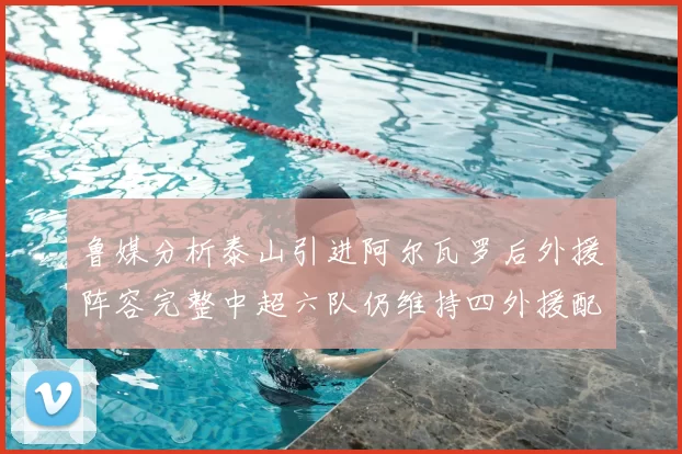 鲁媒分析泰山引进阿尔瓦罗后外援阵容完整中超六队仍维持四外援配置