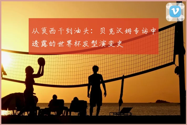 从莫西干到油头:贝克汉姆专访中透露的世界杯发型演变史
