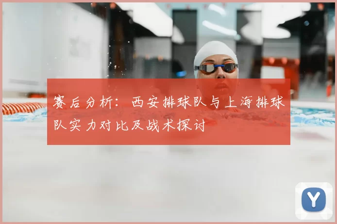 赛后分析:西安排球队与上海排球队实力对比及战术探讨