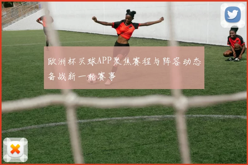 欧洲杯买球APP聚焦赛程与阵容动态备战新一轮赛事