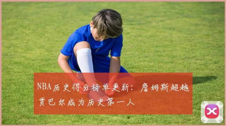 NBA历史得分榜单更新：詹姆斯超越贾巴尔成为历史第一人