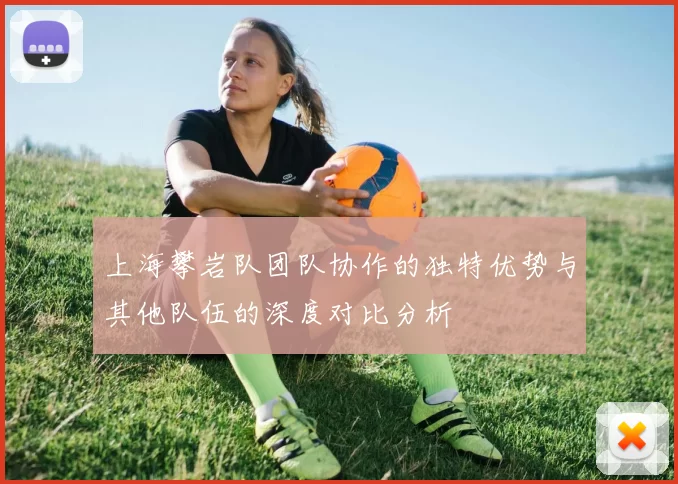 上海攀岩队团队协作的独特优势与其他队伍的深度对比分析