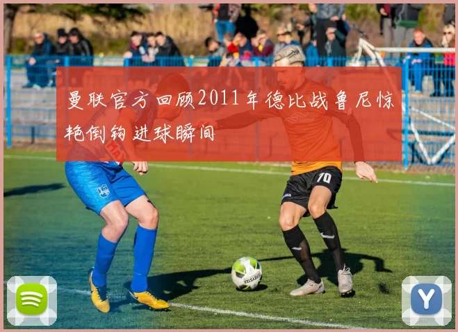 曼联官方回顾2011年德比战鲁尼惊艳倒钩进球瞬间