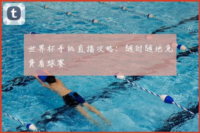 世界杯手机直播攻略:随时随地免费看球赛