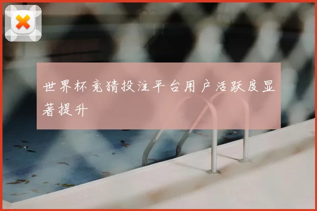 世界杯竞猜投注平台用户活跃度显著提升