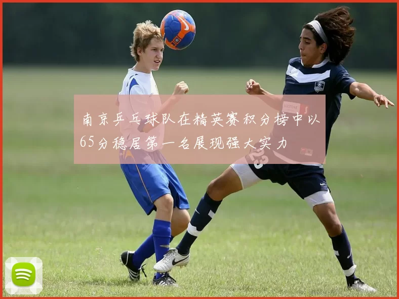 南京乒乓球队在精英赛积分榜中以65分稳居第一名展现强大实力