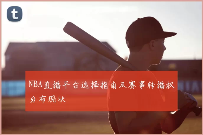 NBA直播平台选择指南及赛事转播权分布现状