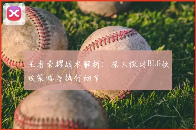 王者荣耀战术解析：深入探讨BLG快攻策略与执行细节